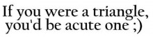 If you were a triangle you'd be acute one.jpg